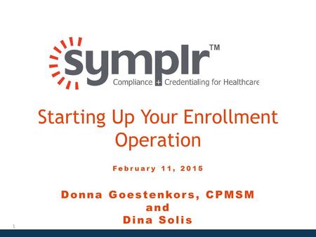 Starting Up Your Enrollment Operation February 11, 2015 Donna Goestenkors, CPMSM and Dina Solis 1.