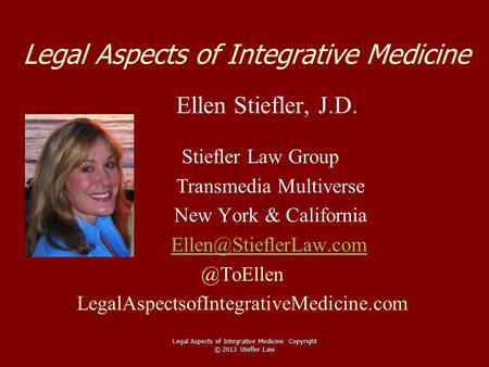 Legal Aspects of Integrative Medicine Ellen Stiefler, J.D. Stiefler Law Group Transmedia Multiverse New York &