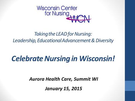 Aurora Health Care, Summit WI January 15, 2015 Taking the LEAD for Nursing: Leadership, Educational Advancement & Diversity Celebrate Nursing in Wisconsin!