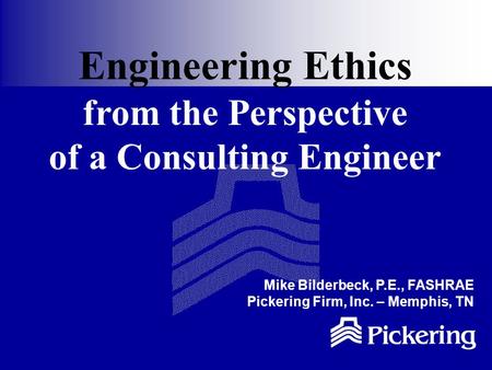 Engineering Ethics from the Perspective of a Consulting Engineer Mike Bilderbeck, P.E., FASHRAE Pickering Firm, Inc. – Memphis, TN.
