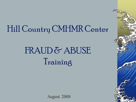 Hill Country CMHMR Center FRAUD & ABUSE Training August 2008.