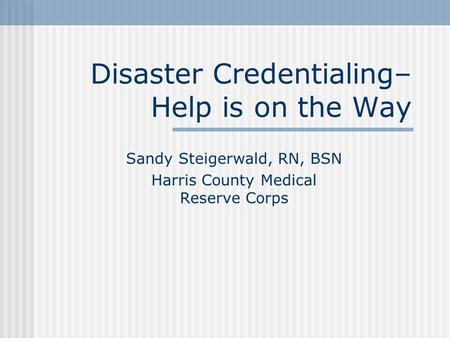 Disaster Credentialing– Help is on the Way Sandy Steigerwald, RN, BSN Harris County Medical Reserve Corps.