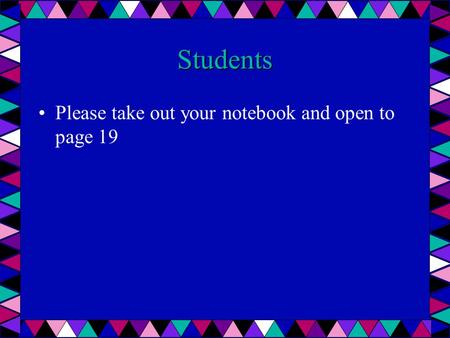 Students Please take out your notebook and open to page 19.