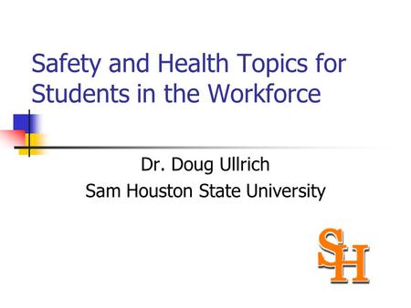 Safety and Health Topics for Students in the Workforce Dr. Doug Ullrich Sam Houston State University.