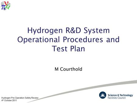 Hydrogen Pre-Operation Safety Review 4 th October 2011 Hydrogen R&D System Operational Procedures and Test Plan M Courthold.