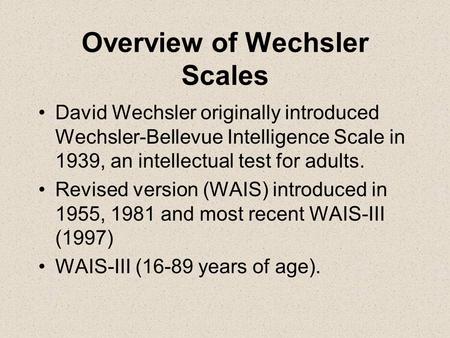 Overview of Wechsler Scales David Wechsler originally introduced Wechsler-Bellevue Intelligence Scale in 1939, an intellectual test for adults. Revised.