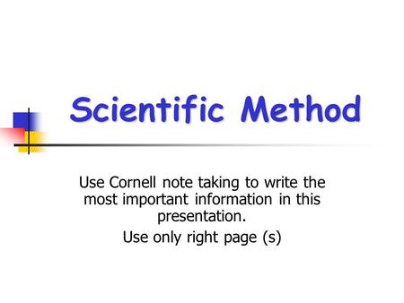 Scientific Method Use Cornell note taking to write the most important information in this presentation. Use only right page (s)