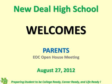 New Deal High School WELCOMES PARENTS EOC Open House Meeting August 27, 2012 Preparing Student to be College Ready, Career Ready, and Life Ready !