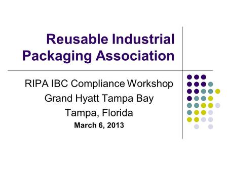 Reusable Industrial Packaging Association RIPA IBC Compliance Workshop Grand Hyatt Tampa Bay Tampa, Florida March 6, 2013.