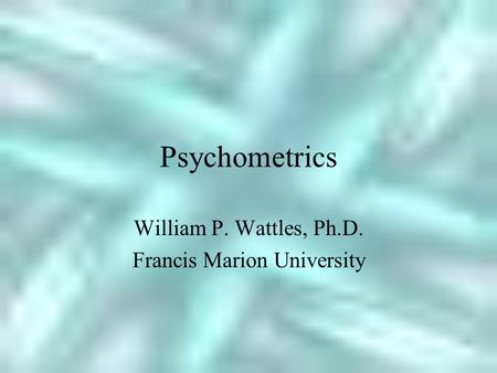 Psychometrics William P. Wattles, Ph.D. Francis Marion University.