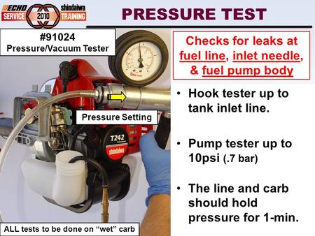 PRESSURE TEST Hook tester up to tank inlet line. Pump tester up to 10psi (.7 bar) The line and carb should hold pressure for 1-min. Checks for leaks at.