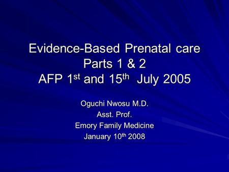 Evidence-Based Prenatal care Parts 1 & 2 AFP 1 st and 15 th July 2005 Oguchi Nwosu M.D. Asst. Prof. Emory Family Medicine January 10 th 2008.
