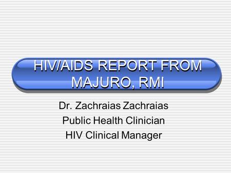 HIV/AIDS REPORT FROM MAJURO, RMI Dr. Zachraias Zachraias Public Health Clinician HIV Clinical Manager.
