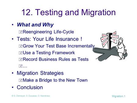 © S. Demeyer, S. Ducasse, O. Nierstrasz Migration.1 12. Testing and Migration What and Why  Reengineering Life-Cycle Tests: Your Life Insurance !  Grow.