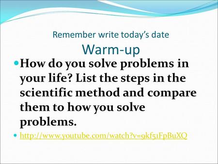 Remember write today’s date Warm-up How do you solve problems in your life? List the steps in the scientific method and compare them to how you solve problems.