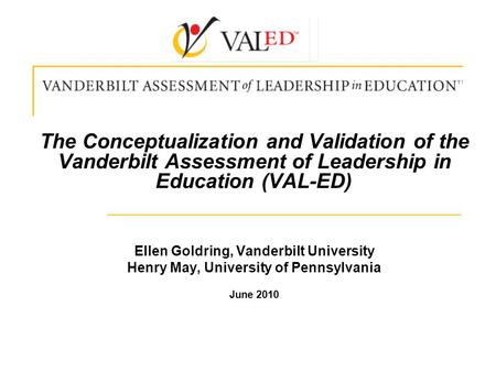 The Conceptualization and Validation of the Vanderbilt Assessment of Leadership in Education (VAL-ED) Ellen Goldring, Vanderbilt University Henry May,