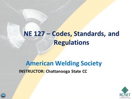 NE 127 – Codes, Standards, and Regulations American Welding Society INSTRUCTOR: Chattanooga State CC.
