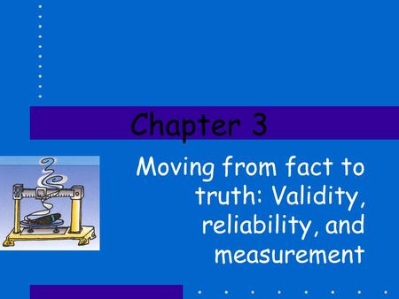 Chapter 3 Moving from fact to truth: Validity, reliability, and measurement.