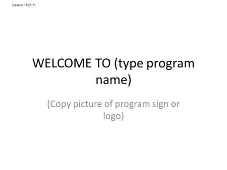 WELCOME TO (type program name) (Copy picture of program sign or logo) Created 11/21/11.