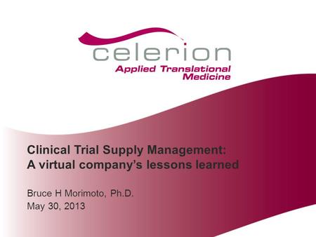 Clinical Trial Supply Management: A virtual company’s lessons learned Bruce H Morimoto, Ph.D. May 30, 2013.