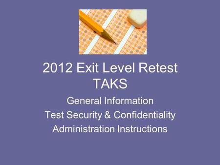 2012 Exit Level Retest TAKS General Information Test Security & Confidentiality Administration Instructions.