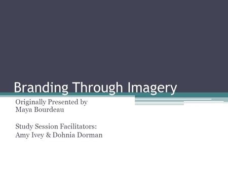 Branding Through Imagery Originally Presented by Maya Bourdeau Study Session Facilitators: Amy Ivey & Dohnia Dorman.