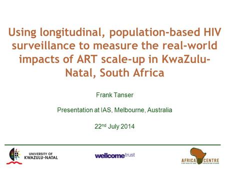 Using longitudinal, population-based HIV surveillance to measure the real-world impacts of ART scale-up in KwaZulu- Natal, South Africa Frank Tanser Presentation.