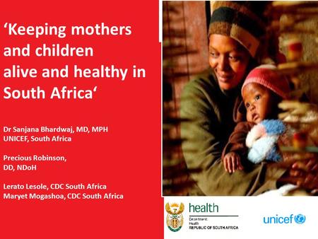 ‘Keeping mothers and children alive and healthy in South Africa‘ Dr Sanjana Bhardwaj, MD, MPH UNICEF, South Africa Precious Robinson, DD, NDoH Lerato Lesole,