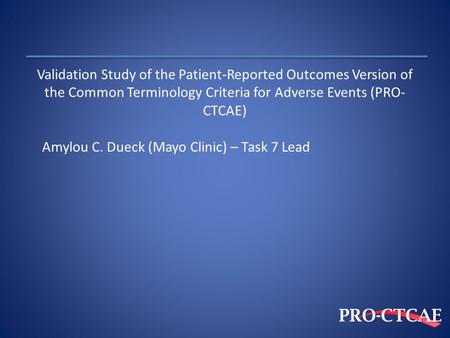 Validation Study of the Patient-Reported Outcomes Version of the Common Terminology Criteria for Adverse Events (PRO-CTCAE) Amylou C. Dueck (Mayo Clinic)