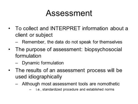 Assessment To collect and INTERPRET information about a client or subject –Remember, the data do not speak for themselves The purpose of assessment: biopsychosocial.