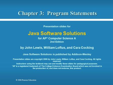© 2006 Pearson Education Chapter 3: Program Statements Presentation slides for Java Software Solutions for AP* Computer Science A 2nd Edition by John Lewis,