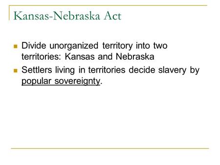 Kansas-Nebraska Act Divide unorganized territory into two territories: Kansas and Nebraska Settlers living in territories decide slavery by popular sovereignty.