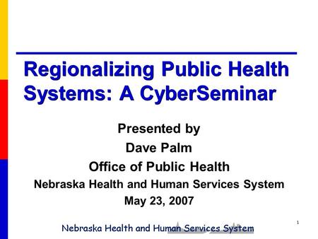 1 Regionalizing Public Health Systems: A CyberSeminar Presented by Dave Palm Office of Public Health Nebraska Health and Human Services System May 23,