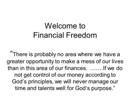 Welcome to Financial Freedom “ There is probably no area where we have a greater opportunity to make a mess of our lives than in this area of our finances.