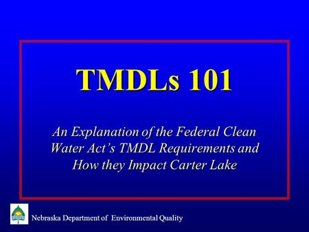 Nebraska Department of Environmental Quality TMDLs 101 An Explanation of the Federal Clean Water Act’s TMDL Requirements and How they Impact Carter Lake.