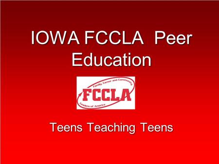 IOWA FCCLA Peer Education Teens Teaching Teens Teams The 4 peer education teams are: –Families First –Financial Fitness –Student Body –Public Relations.