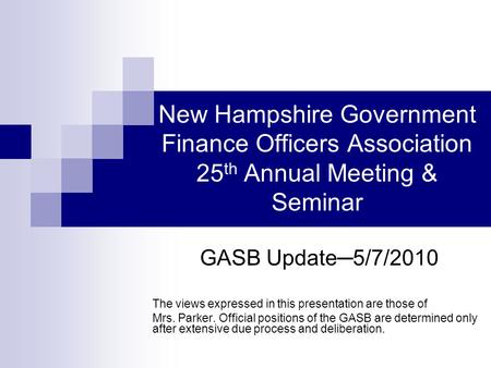 New Hampshire Government Finance Officers Association 25 th Annual Meeting & Seminar GASB Update─5/7/2010 The views expressed in this presentation are.