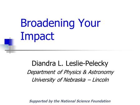 Broadening Your Impact Diandra L. Leslie-Pelecky Department of Physics & Astronomy University of Nebraska – Lincoln Supported by the National Science Foundation.