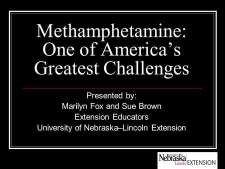 Methamphetamine: One of America’s Greatest Challenges Presented by: Marilyn Fox and Sue Brown Extension Educators University of Nebraska–Lincoln Extension.