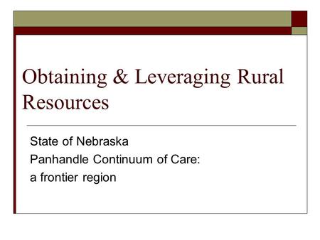Obtaining & Leveraging Rural Resources State of Nebraska Panhandle Continuum of Care: a frontier region.