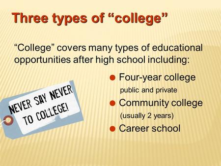 Three types of “college”  Four-year college public and private  Community college (usually 2 years)  Career school “College” covers many types of educational.
