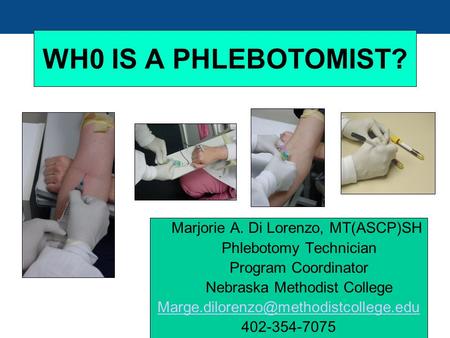 WH0 IS A PHLEBOTOMIST? Marjorie A. Di Lorenzo, MT(ASCP)SH Phlebotomy Technician Program Coordinator Nebraska Methodist College