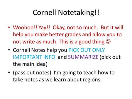 Cornell Notetaking!! Woohoo!! Yay!! Okay, not so much. But it will help you make better grades and allow you to not write as much. This is a good thing.