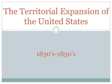 The Territorial Expansion of the United States 1830’s-1850’s