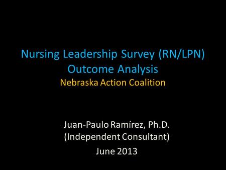 Nursing Leadership Survey (RN/LPN) Outcome Analysis Nebraska Action Coalition Juan-Paulo Ramírez, Ph.D. (Independent Consultant) June 2013.