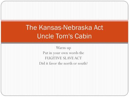 Warm-up Put in your own words the FUGITIVE SLAVE ACT Did it favor the north or south? The Kansas-Nebraska Act Uncle Tom's Cabin.