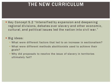 The New Curriculum Key Concept 5.2 “Intensified by expansion and deepening regional divisions, debates over slavery and other economic, cultural, and political.