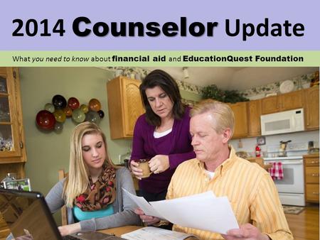 What you need to know about financial aid and EducationQuest Foundation Counselor 2014 Counselor Update.