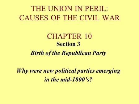 THE UNION IN PERIL: CAUSES OF THE CIVIL WAR CHAPTER 10 Section 3 Birth of the Republican Party Why were new political parties emerging in the mid-1800’s?