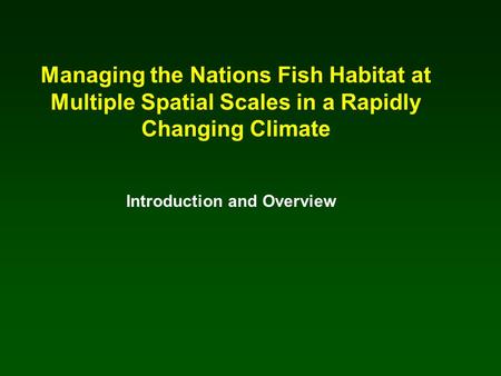 Managing the Nations Fish Habitat at Multiple Spatial Scales in a Rapidly Changing Climate Introduction and Overview.